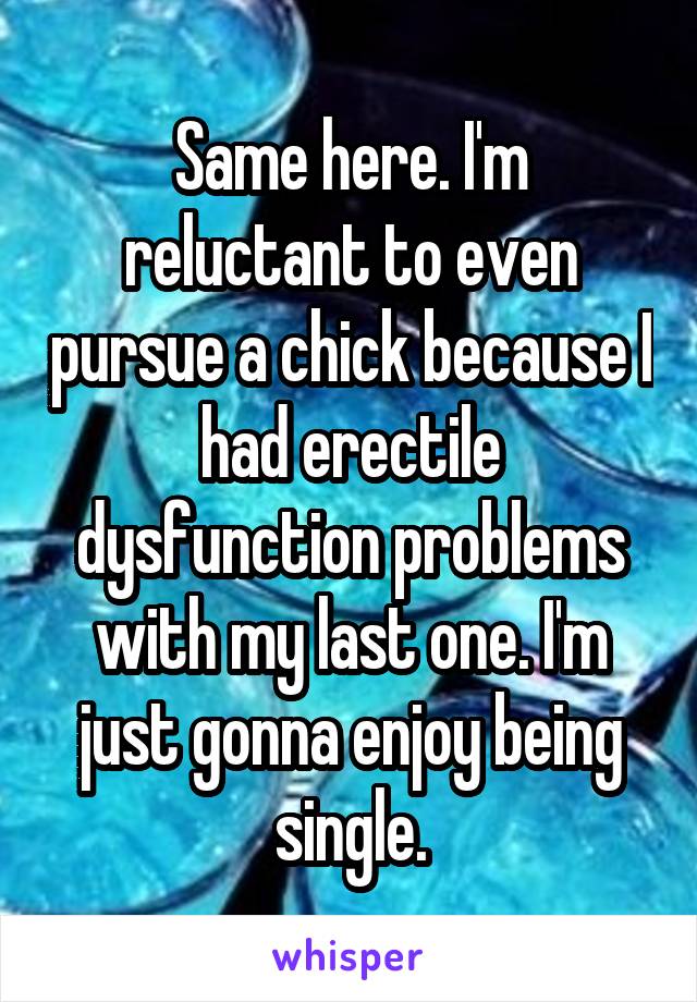 Same here. I'm reluctant to even pursue a chick because I had erectile dysfunction problems with my last one. I'm just gonna enjoy being single.