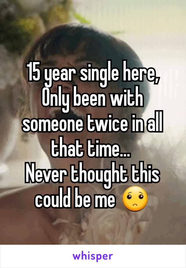 15 year single here,
Only been with someone twice in all that time... 
Never thought this could be me 🙁