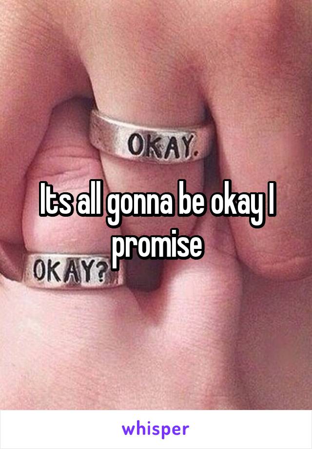 Its all gonna be okay I promise