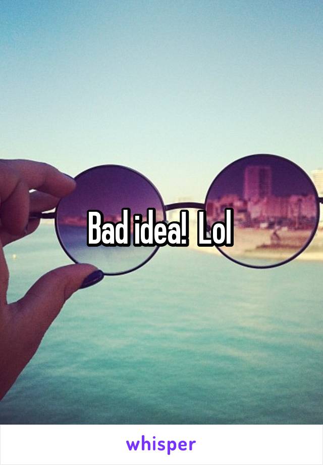 Bad idea!  Lol 