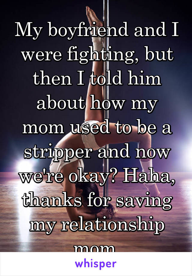 My boyfriend and I were fighting, but then I told him about how my mom used to be a stripper and now we're okay? Haha, thanks for saving my relationship mom.