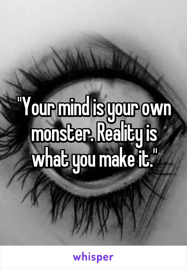 "Your mind is your own monster. Reality is what you make it."