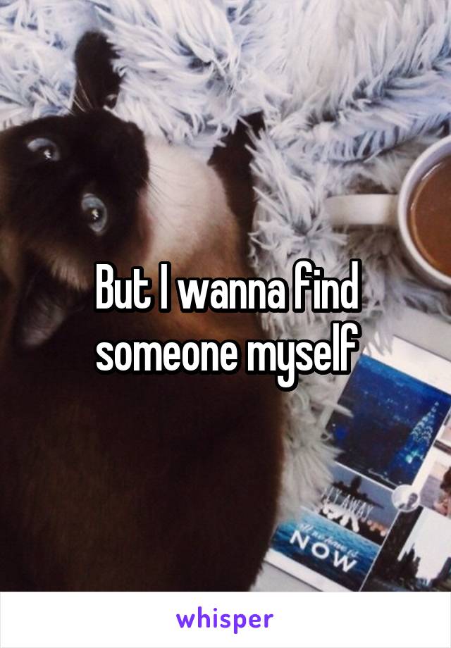 But I wanna find someone myself