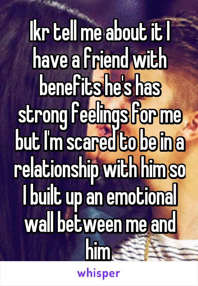 Ikr tell me about it I have a friend with benefits he's has strong feelings for me but I'm scared to be in a relationship with him so I built up an emotional wall between me and him 