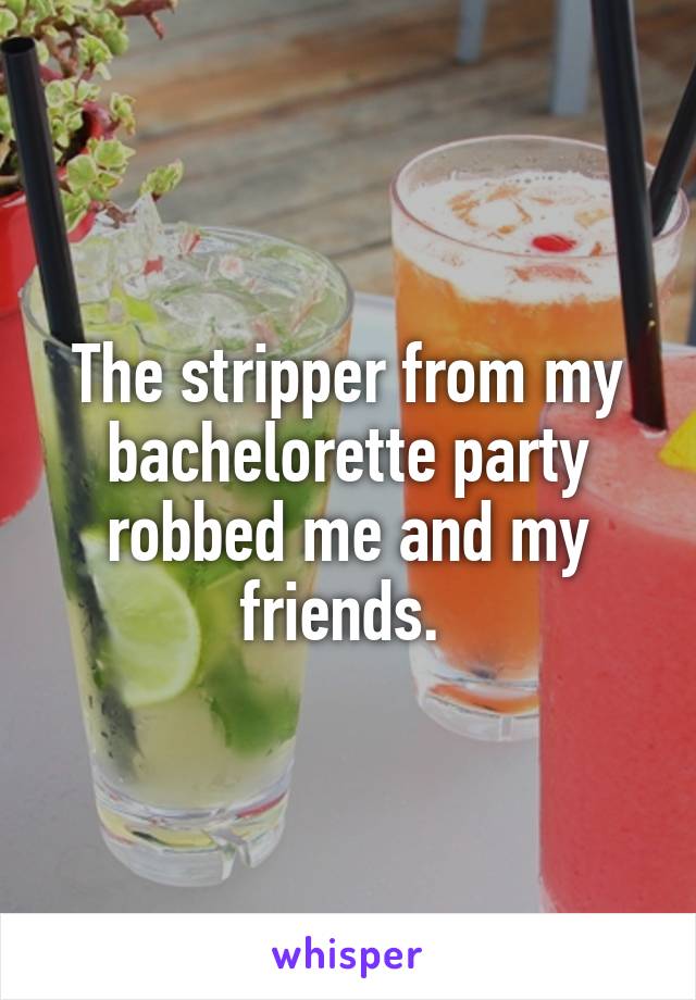 The stripper from my bachelorette party robbed me and my friends. 