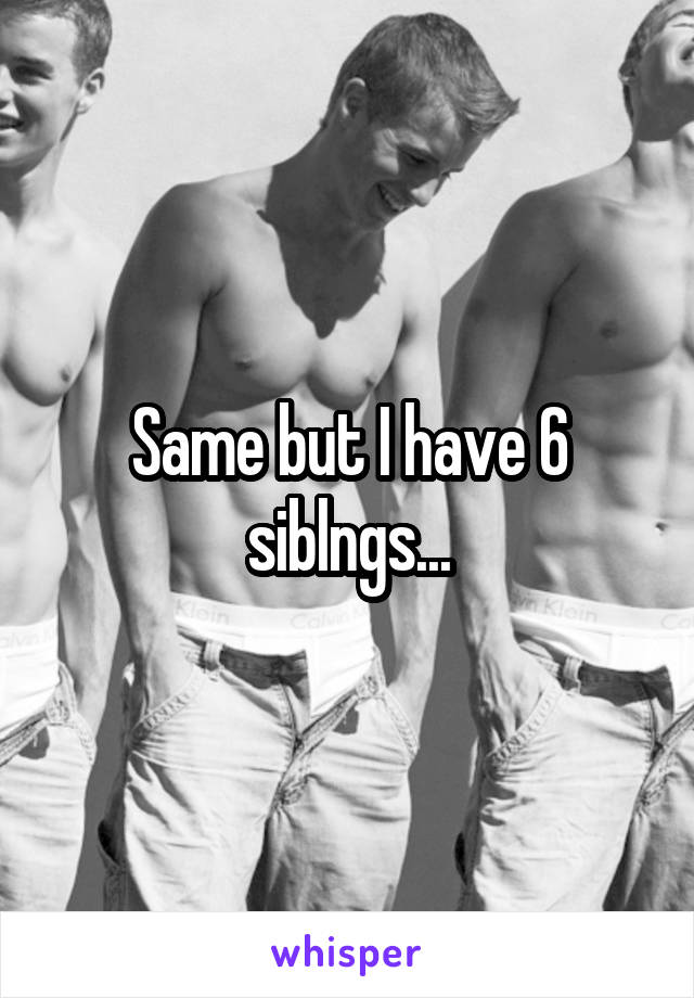 Same but I have 6 siblngs...