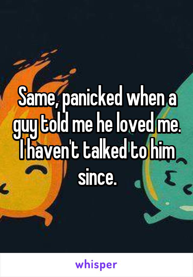 Same, panicked when a guy told me he loved me. I haven't talked to him since.