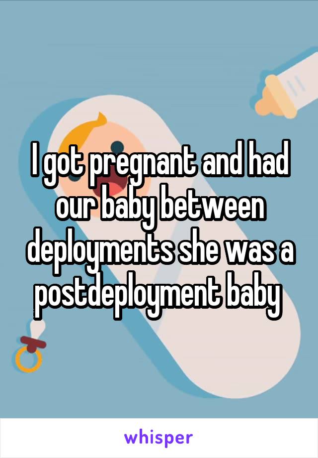 I got pregnant and had our baby between deployments she was a postdeployment baby 