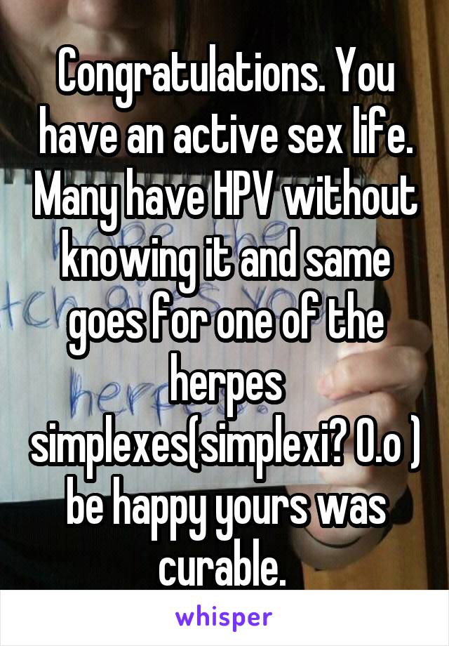 Congratulations. You have an active sex life. Many have HPV without knowing it and same goes for one of the herpes simplexes(simplexi? O.o ) be happy yours was curable. 