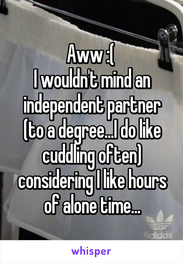 Aww :( 
I wouldn't mind an independent partner (to a degree...I do like cuddling often) considering I like hours of alone time...