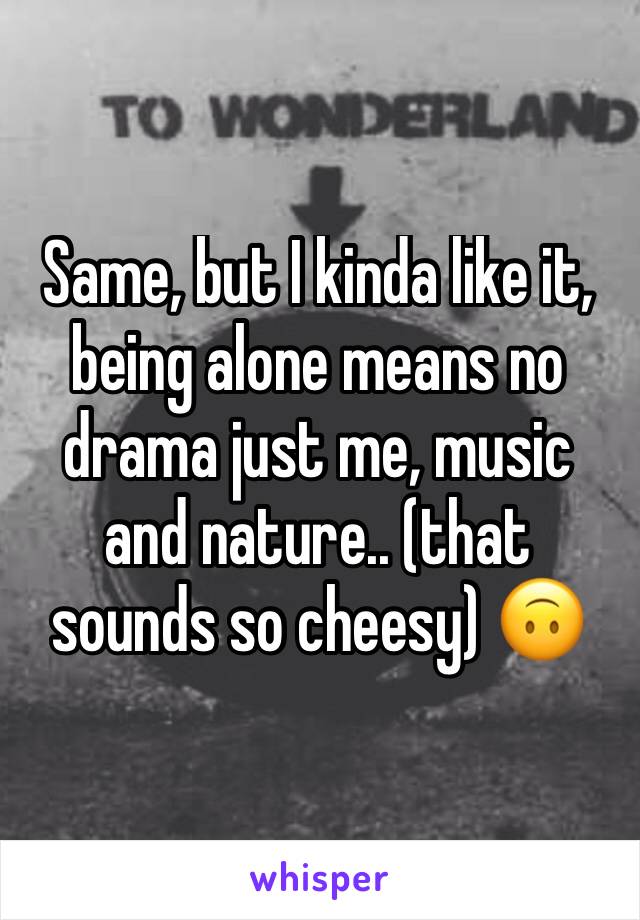 Same, but I kinda like it, being alone means no drama just me, music and nature.. (that sounds so cheesy) 🙃