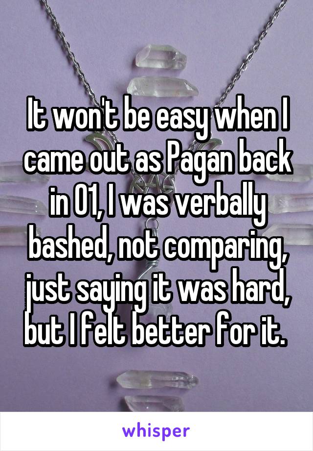 It won't be easy when I came out as Pagan back in 01, I was verbally bashed, not comparing, just saying it was hard, but I felt better for it. 