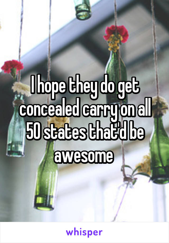 I hope they do get concealed carry on all 50 states that'd be awesome 