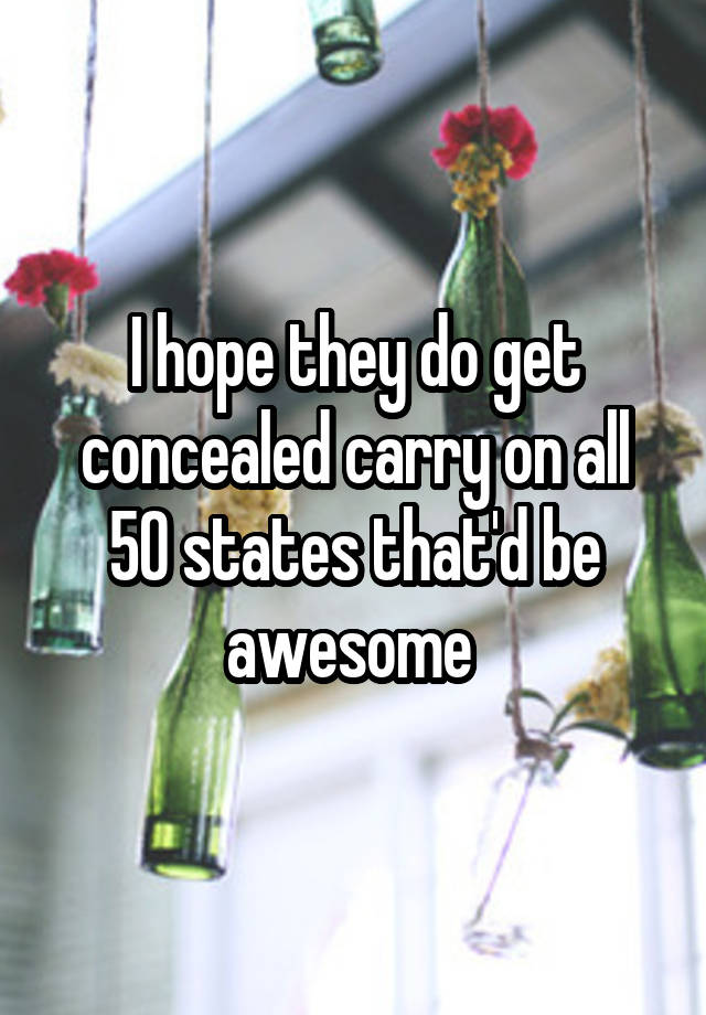 I hope they do get concealed carry on all 50 states that'd be awesome 