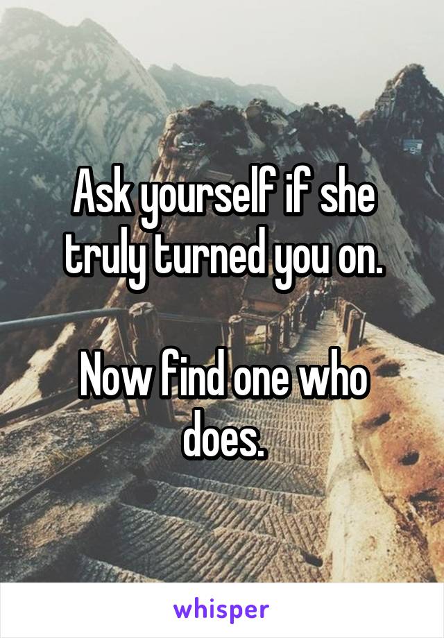 Ask yourself if she truly turned you on.

Now find one who does.