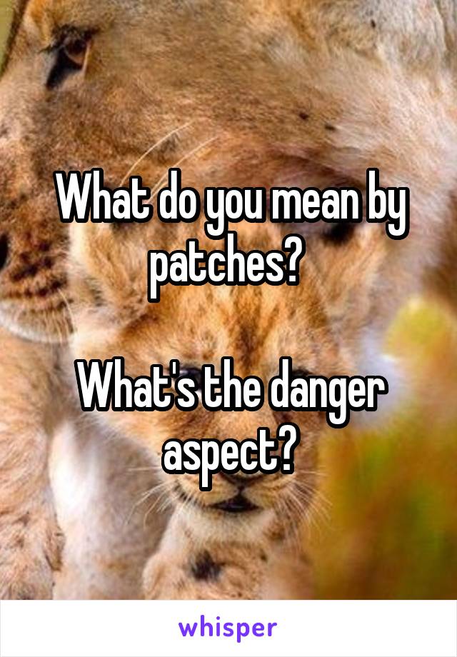 What do you mean by patches? 

What's the danger aspect?