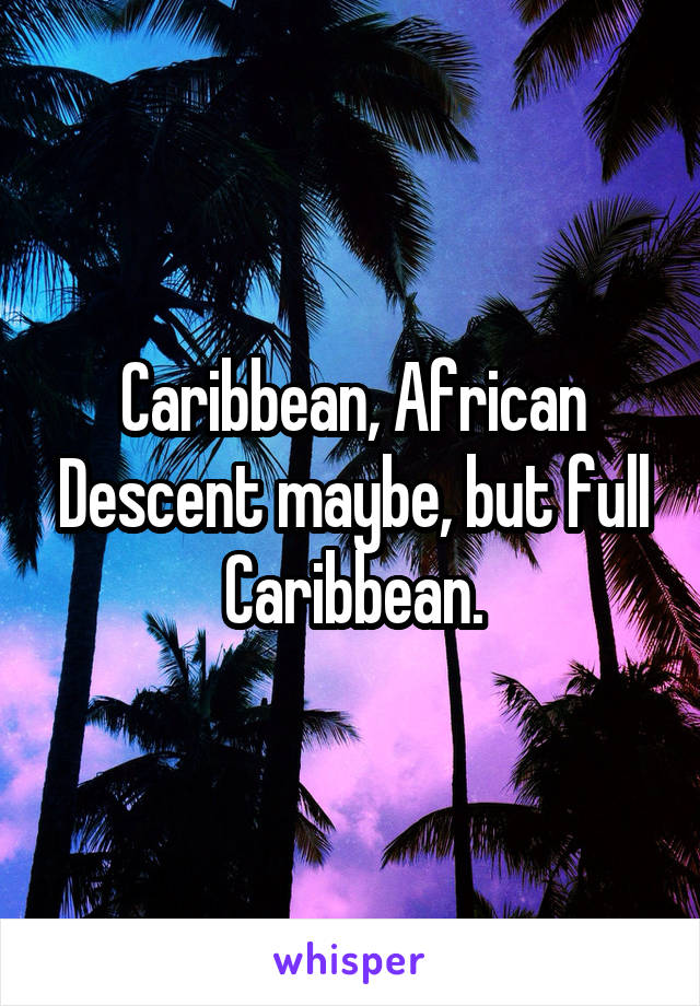 Caribbean, African Descent maybe, but full Caribbean.