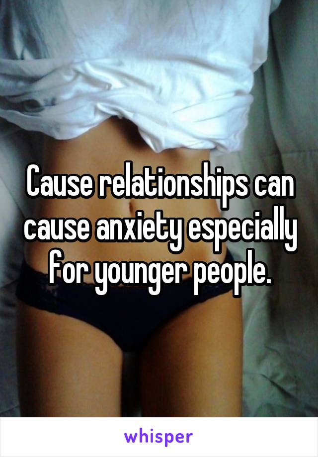 Cause relationships can cause anxiety especially for younger people.