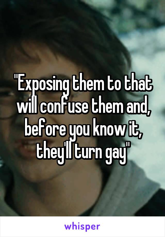 "Exposing them to that will confuse them and, before you know it, they'll turn gay"