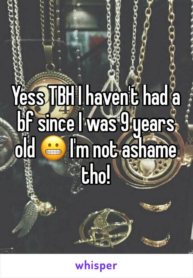 Yess TBH I haven't had a bf since I was 9 years old 😬 I'm not ashame tho!