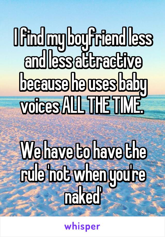 I find my boyfriend less and less attractive because he uses baby voices ALL THE TIME. 

We have to have the rule 'not when you're naked'