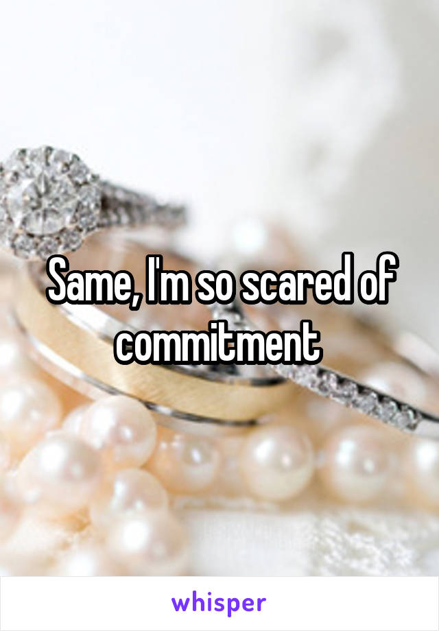 Same, I'm so scared of commitment 