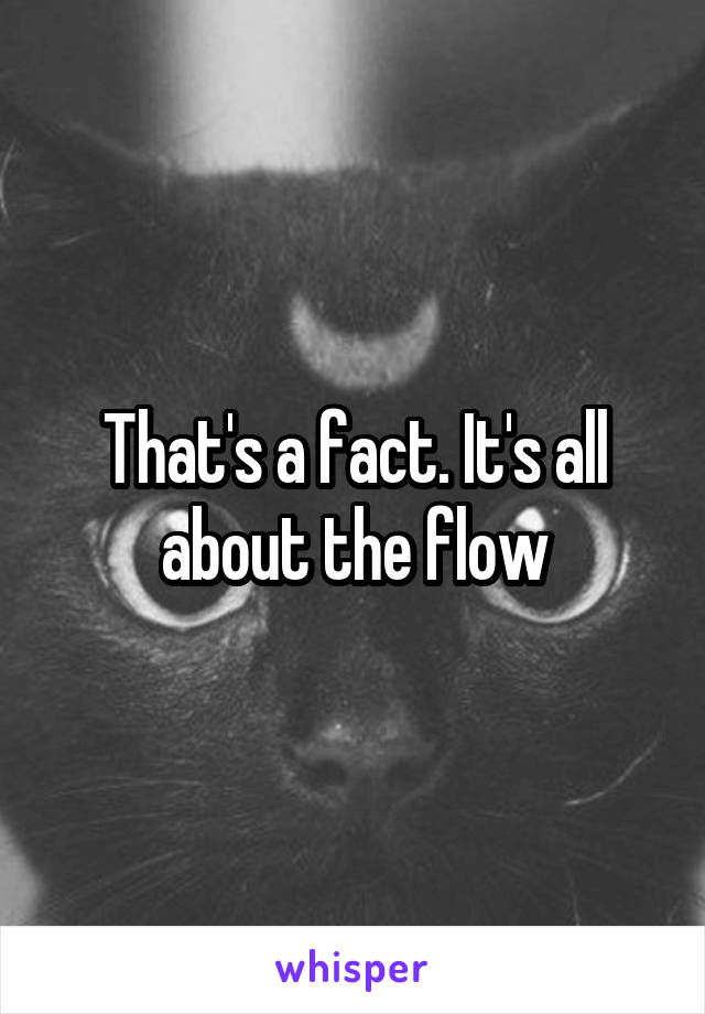 That's a fact. It's all about the flow