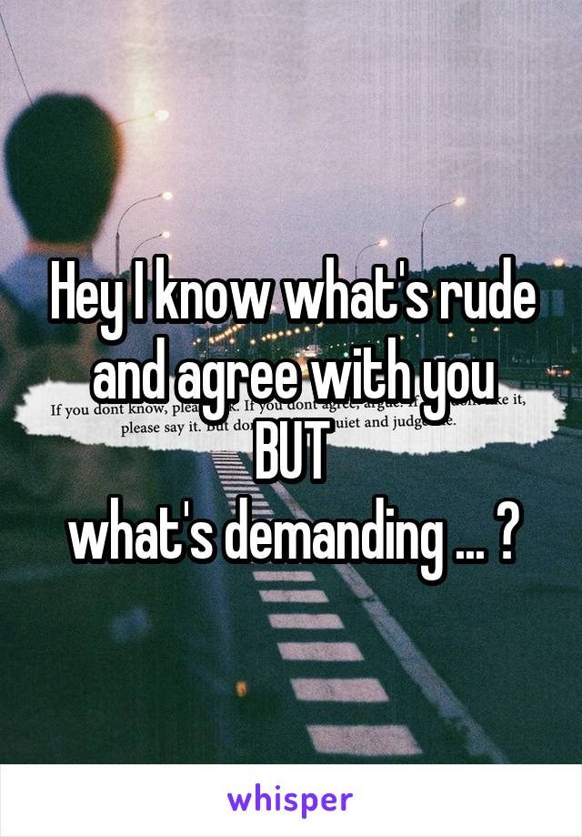 Hey I know what's rude and agree with you
BUT
what's demanding ... ?