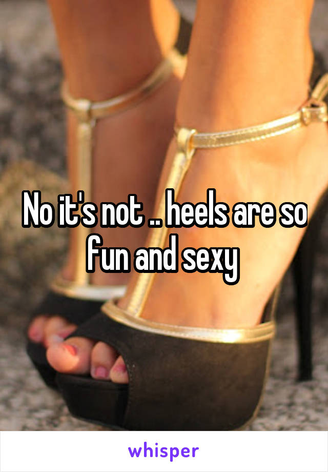 No it's not .. heels are so fun and sexy 