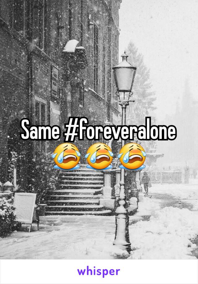 Same #foreveralone 😭😭😭