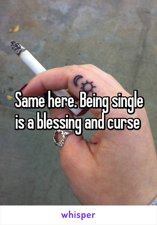 Same here. Being single is a blessing and curse 