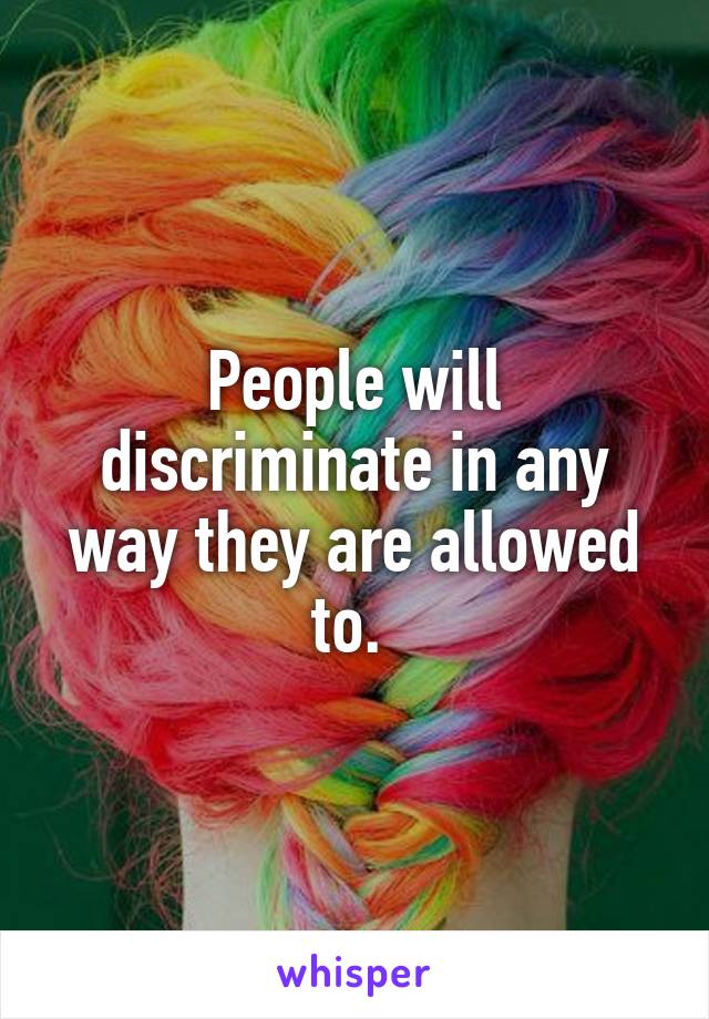 People will discriminate in any way they are allowed to. 