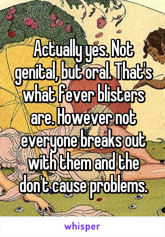 Actually yes. Not genital, but oral. That's what fever blisters are. However not everyone breaks out with them and the don't cause problems.