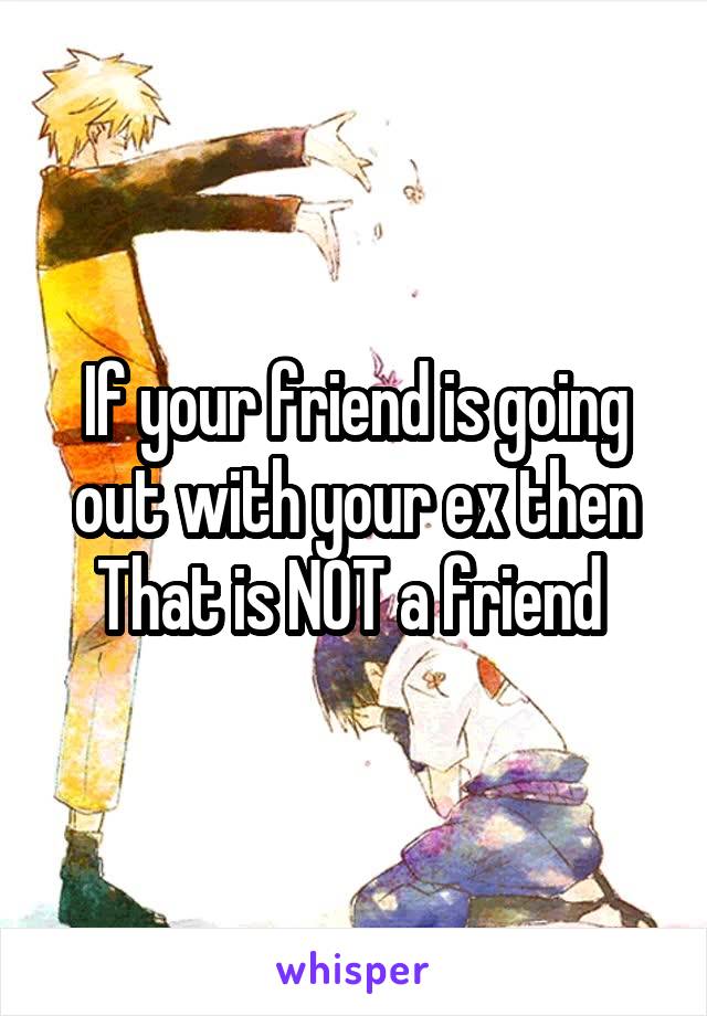 If your friend is going out with your ex then That is NOT a friend 