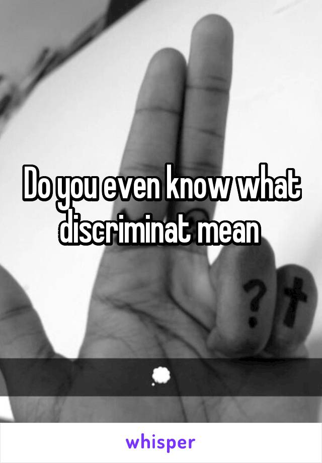 Do you even know what discriminat mean 
