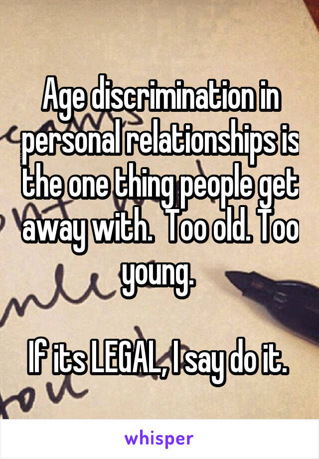 Age discrimination in personal relationships is the one thing people get away with.  Too old. Too young. 

If its LEGAL, I say do it. 