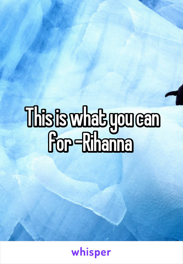 This is what you can for -Rihanna 