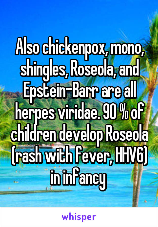 Also chickenpox, mono, shingles, Roseola, and Epstein-Barr are all herpes viridae. 90 % of children develop Roseola (rash with fever, HHV6) in infancy 