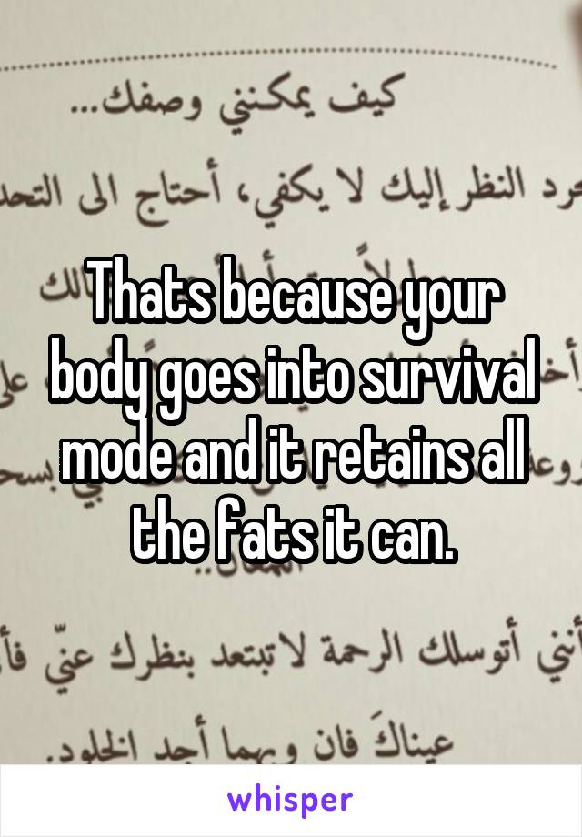 Thats because your body goes into survival mode and it retains all the fats it can.