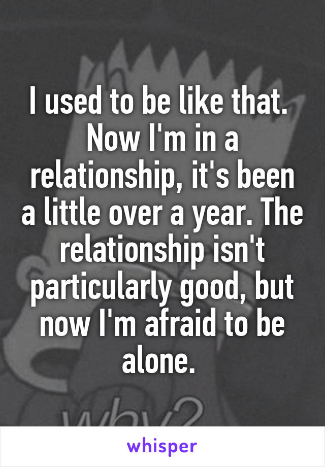 I used to be like that.  Now I'm in a relationship, it's been a little over a year. The relationship isn't particularly good, but now I'm afraid to be alone. 