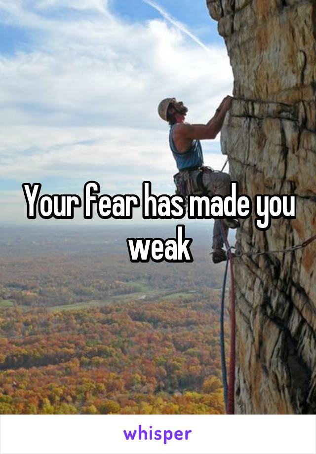 Your fear has made you weak