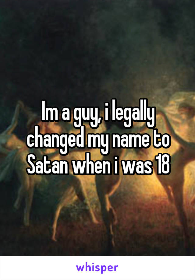 Im a guy, i legally changed my name to Satan when i was 18