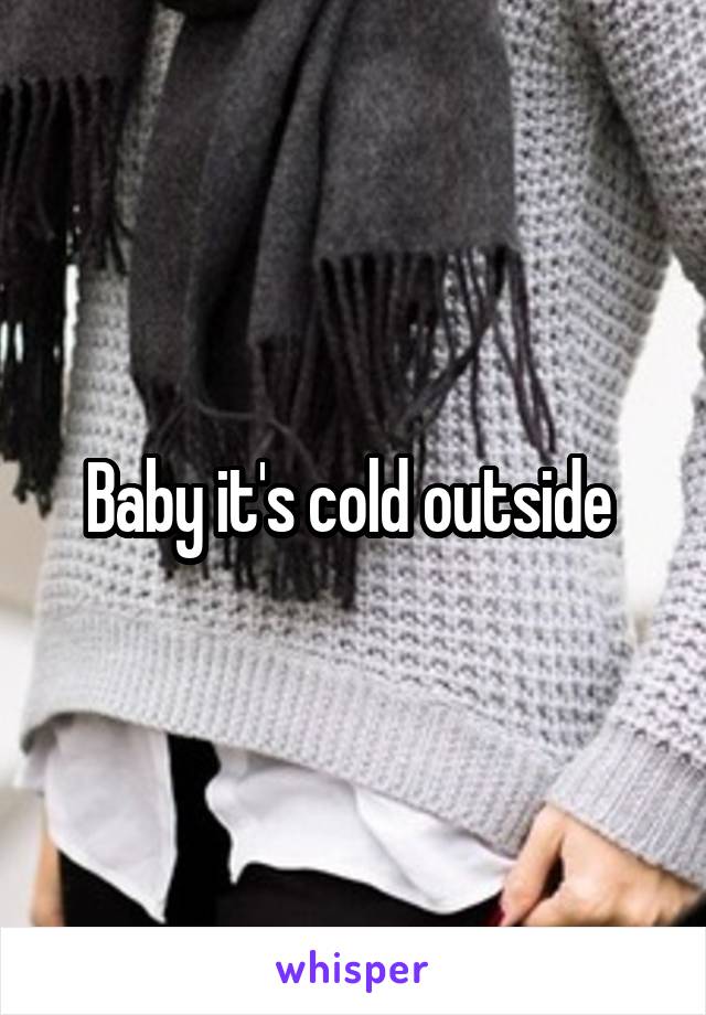 Baby it's cold outside 