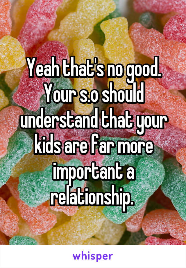 Yeah that's no good. Your s.o should understand that your kids are far more important a relationship. 