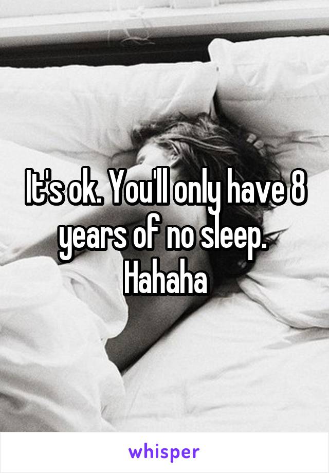 It's ok. You'll only have 8 years of no sleep. 
Hahaha