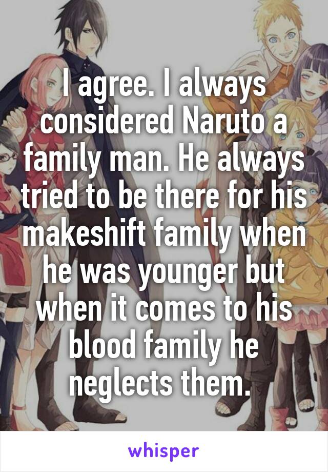 I agree. I always considered Naruto a family man. He always tried to be there for his makeshift family when he was younger but when it comes to his blood family he neglects them. 