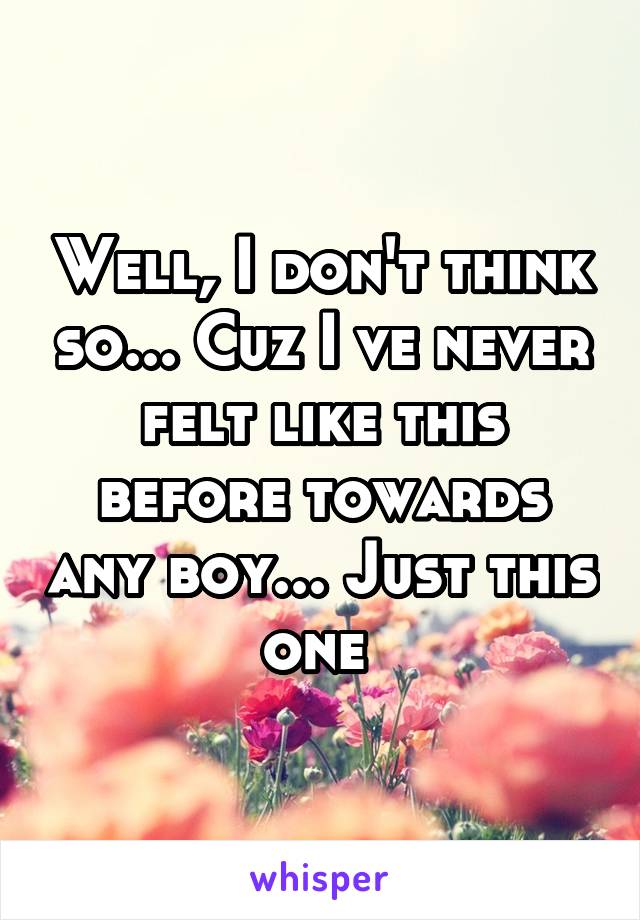 Well, I don't think so... Cuz I ve never felt like this before towards any boy... Just this one 