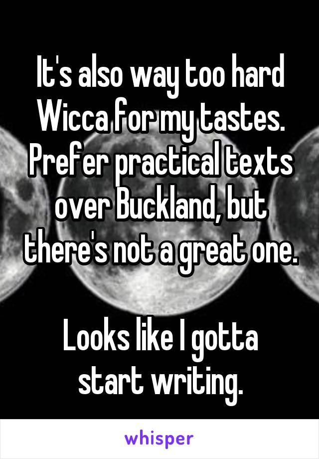 It's also way too hard Wicca for my tastes. Prefer practical texts over Buckland, but there's not a great one.

Looks like I gotta start writing.