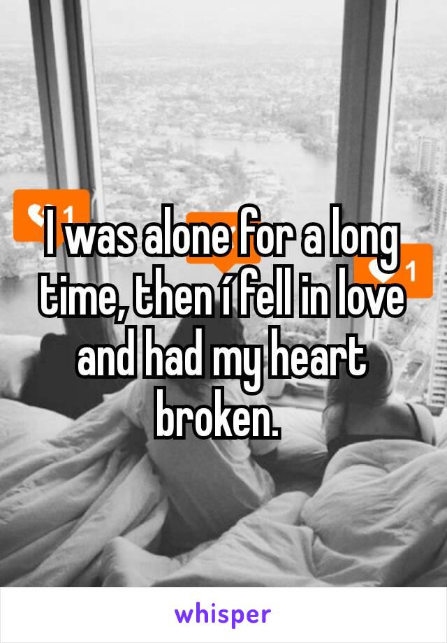 I was alone for a long time, then í fell in love and had my heart broken. 