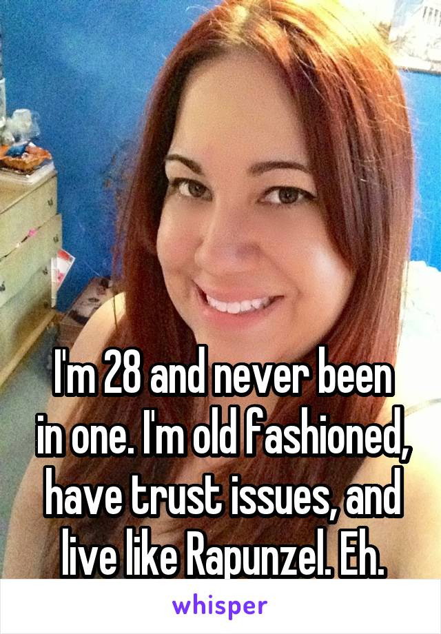 




I'm 28 and never been in one. I'm old fashioned, have trust issues, and live like Rapunzel. Eh.